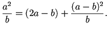 $\displaystyle \frac{a^2}{b} = (2a - b) + \frac{(a-b)^2}{b}.
$